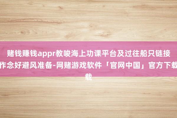 赌钱赚钱appr教唆海上功课平台及过往船只链接作念好避风准备-网赌游戏软件「官网中国」官方下载