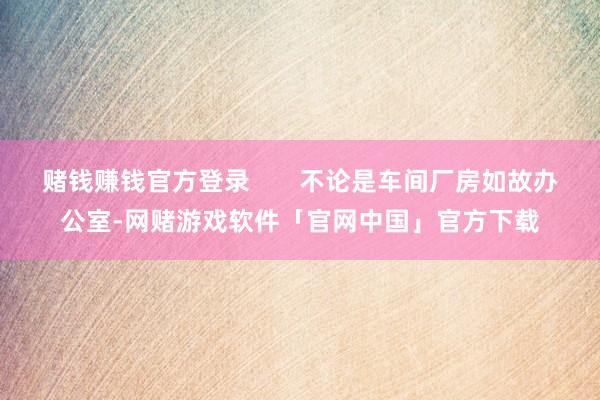 赌钱赚钱官方登录       不论是车间厂房如故办公室-网赌游戏软件「官网中国」官方下载
