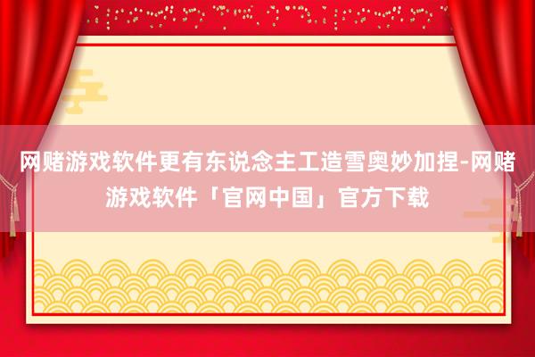 网赌游戏软件更有东说念主工造雪奥妙加捏-网赌游戏软件「官网中国」官方下载