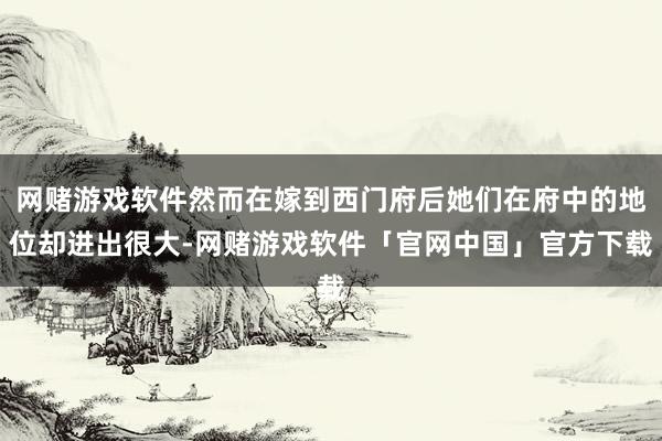 网赌游戏软件然而在嫁到西门府后她们在府中的地位却进出很大-网赌游戏软件「官网中国」官方下载