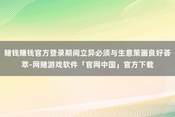 赌钱赚钱官方登录期间立异必须与生意策画良好荟萃-网赌游戏软件「官网中国」官方下载