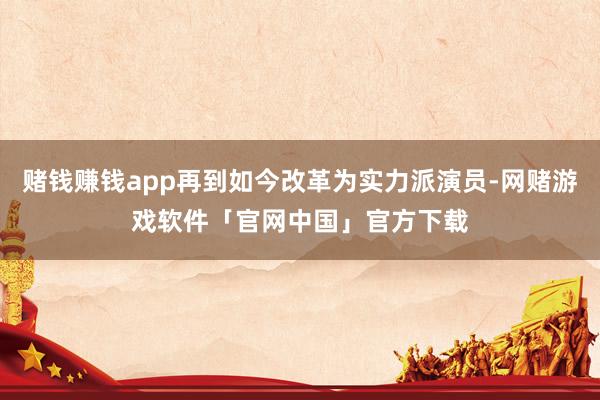 赌钱赚钱app再到如今改革为实力派演员-网赌游戏软件「官网中国」官方下载