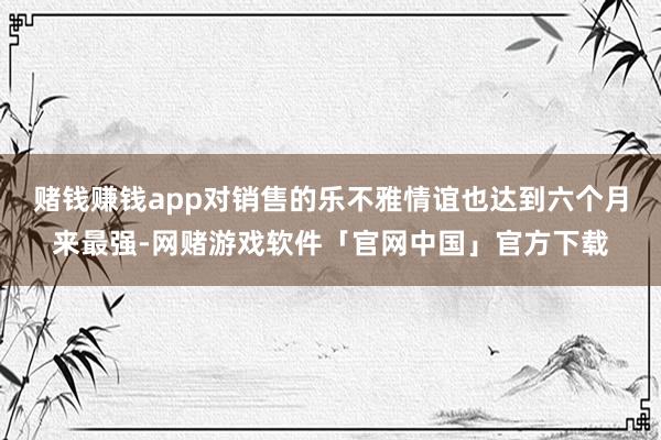赌钱赚钱app对销售的乐不雅情谊也达到六个月来最强-网赌游戏软件「官网中国」官方下载