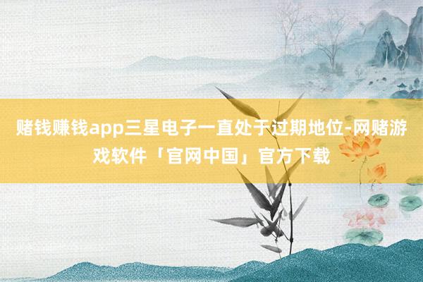 赌钱赚钱app三星电子一直处于过期地位-网赌游戏软件「官网中国」官方下载
