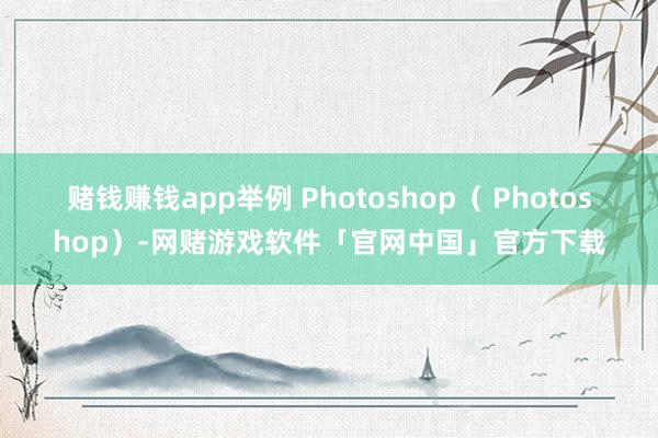 赌钱赚钱app举例 Photoshop( Photoshop)-网赌游戏软件「官网中国」官方下载