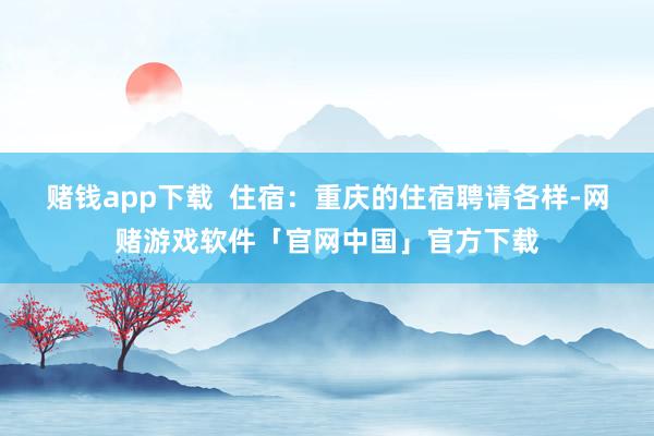赌钱app下载  住宿:重庆的住宿聘请各样-网赌游戏软件「官网中国」官方下载