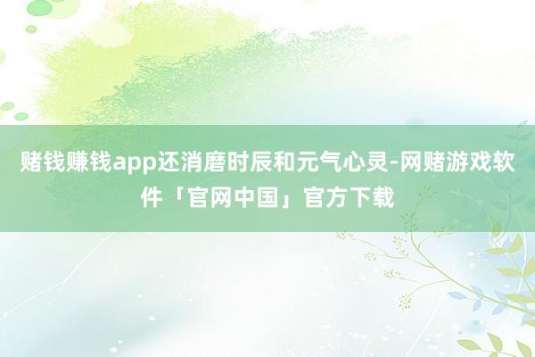 赌钱赚钱app还消磨时辰和元气心灵-网赌游戏软件「官网中国」官方下载