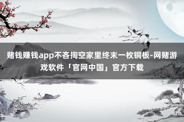 赌钱赚钱app不吝掏空家里终末一枚铜板-网赌游戏软件「官网中国」官方下载