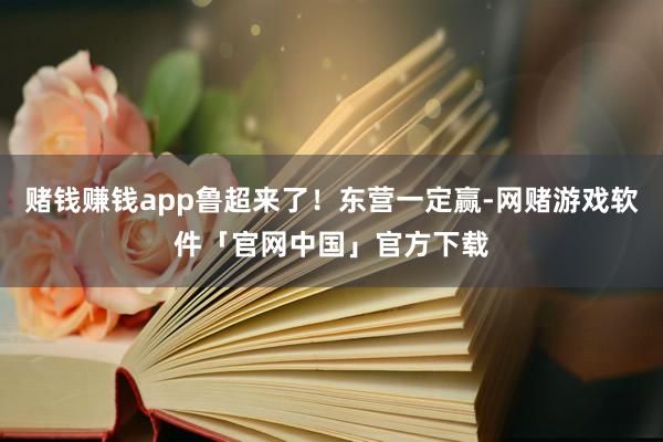 赌钱赚钱app鲁超来了！东营一定赢-网赌游戏软件「官网中国」官方下载