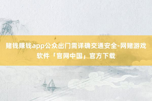 赌钱赚钱app公众出门需详确交通安全-网赌游戏软件「官网中国」官方下载