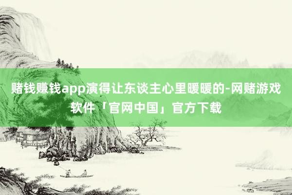 赌钱赚钱app演得让东谈主心里暖暖的-网赌游戏软件「官网中国」官方下载