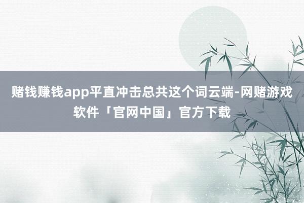 赌钱赚钱app平直冲击总共这个词云端-网赌游戏软件「官网中国」官方下载
