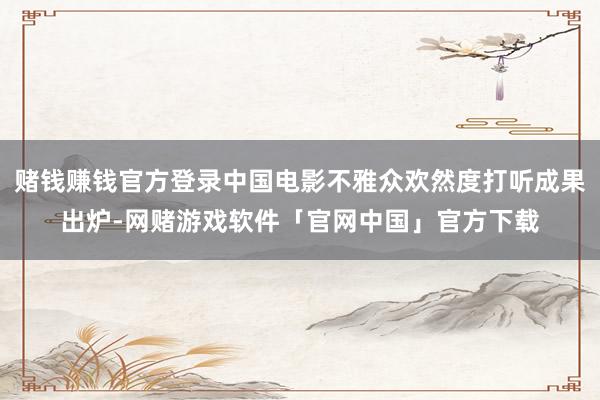 赌钱赚钱官方登录中国电影不雅众欢然度打听成果出炉-网赌游戏软件「官网中国」官方下载