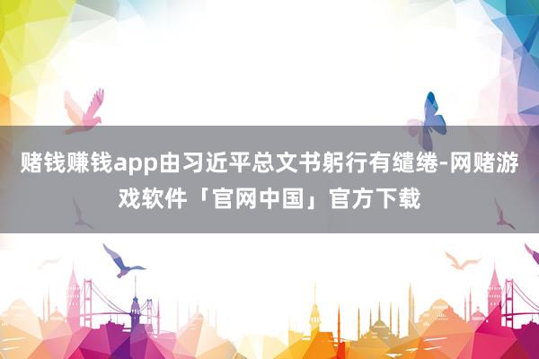 赌钱赚钱app由习近平总文书躬行有缱绻-网赌游戏软件「官网中国」官方下载