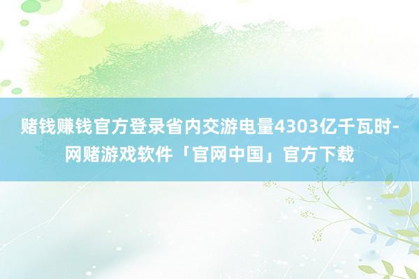 赌钱赚钱官方登录省内交游电量4303亿千瓦时-网赌游戏软件「官网中国」官方下载