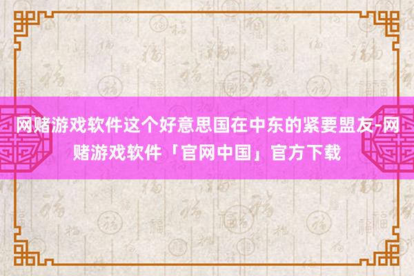 网赌游戏软件这个好意思国在中东的紧要盟友-网赌游戏软件「官网中国」官方下载