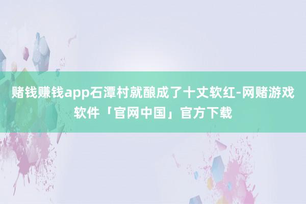 赌钱赚钱app石潭村就酿成了十丈软红-网赌游戏软件「官网中国」官方下载