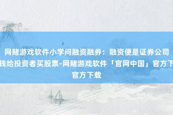 网赌游戏软件小学问融资融券:融资便是证券公司借钱给投资者买股票-网赌游戏软件「官网中国」官方下载