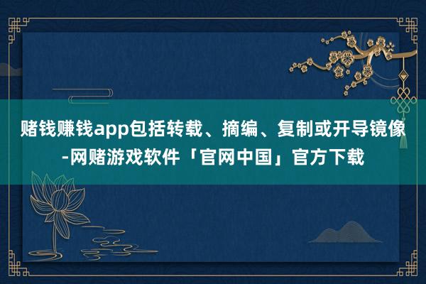 赌钱赚钱app包括转载、摘编、复制或开导镜像-网赌游戏软件「官网中国」官方下载