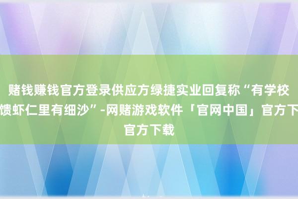 赌钱赚钱官方登录供应方绿捷实业回复称“有学校反馈虾仁里有细沙”-网赌游戏软件「官网中国」官方下载