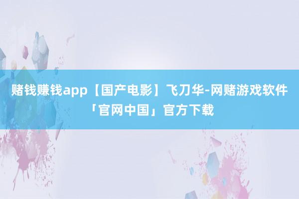 赌钱赚钱app【国产电影】飞刀华-网赌游戏软件「官网中国」官方下载