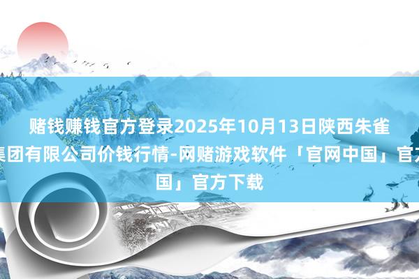 赌钱赚钱官方登录2025年10月13日陕西朱雀实业集团有限公司价钱行情-网赌游戏软件「官网中国」官方下载