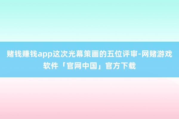 赌钱赚钱app这次光幕策画的五位评审-网赌游戏软件「官网中国」官方下载