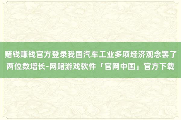 赌钱赚钱官方登录我国汽车工业多项经济观念罢了两位数增长-网赌游戏软件「官网中国」官方下载