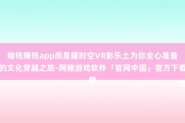 赌钱赚钱app而是曜时空VR影乐土为你全心准备的文化穿越之旅-网赌游戏软件「官网中国」官方下载