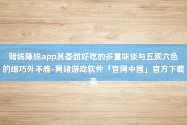 赌钱赚钱app其香甜好吃的多重味谈与五颜六色的细巧外不雅-网赌游戏软件「官网中国」官方下载