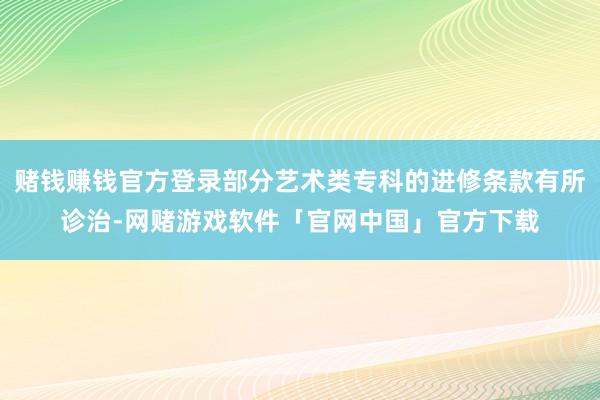 赌钱赚钱官方登录部分艺术类专科的进修条款有所诊治-网赌游戏软件「官网中国」官方下载