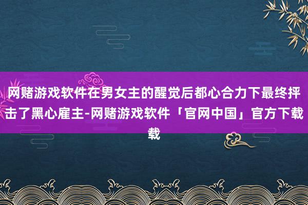 网赌游戏软件在男女主的醒觉后都心合力下最终抨击了黑心雇主-网赌游戏软件「官网中国」官方下载