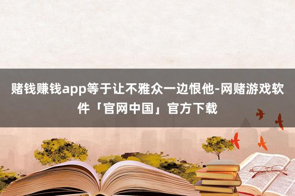 赌钱赚钱app等于让不雅众一边恨他-网赌游戏软件「官网中国」官方下载
