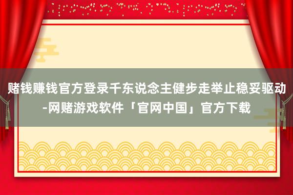 赌钱赚钱官方登录千东说念主健步走举止稳妥驱动-网赌游戏软件「官网中国」官方下载