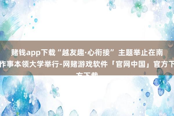 赌钱app下载“越友趣·心衔接” 主题举止在南宁作事本领大学举行-网赌游戏软件「官网中国」官方下载