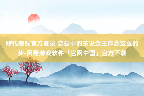 赌钱赚钱官方登录 恋爱中的东说念主作念这么的梦-网赌游戏软件「官网中国」官方下载