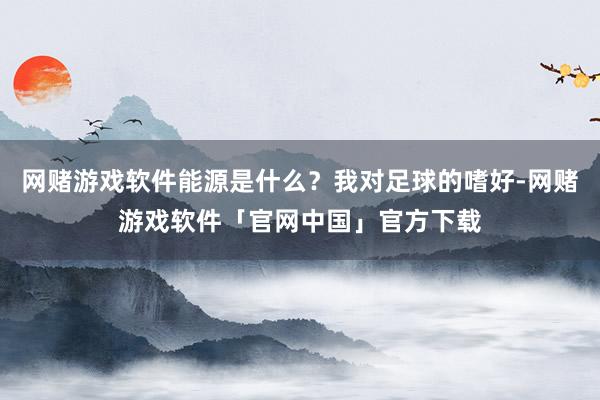 网赌游戏软件能源是什么?我对足球的嗜好-网赌游戏软件「官网中国」官方下载