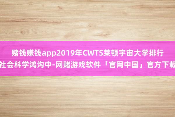 赌钱赚钱app2019年CWTS莱顿宇宙大学排行社会科学鸿沟中-网赌游戏软件「官网中国」官方下载