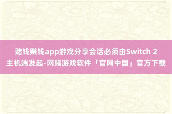 赌钱赚钱app游戏分享会话必须由Switch 2主机端发起-网赌游戏软件「官网中国」官方下载