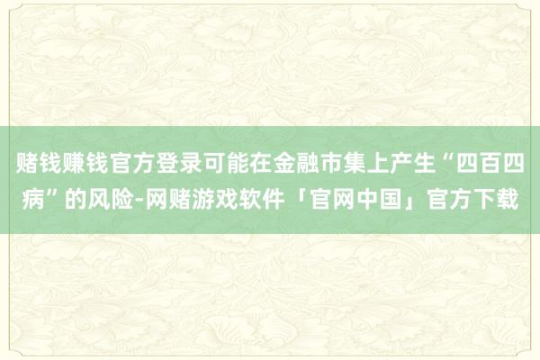 赌钱赚钱官方登录可能在金融市集上产生“四百四病”的风险-网赌游戏软件「官网中国」官方下载