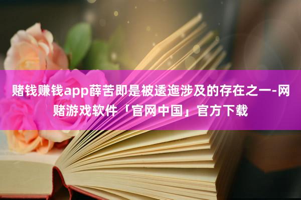 赌钱赚钱app薛苦即是被逶迤涉及的存在之一-网赌游戏软件「官网中国」官方下载