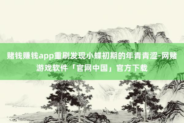 赌钱赚钱app重刷发现小蝶初期的年青青涩-网赌游戏软件「官网中国」官方下载