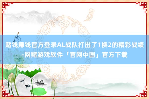 赌钱赚钱官方登录AL战队打出了1换2的精彩战绩-网赌游戏软件「官网中国」官方下载