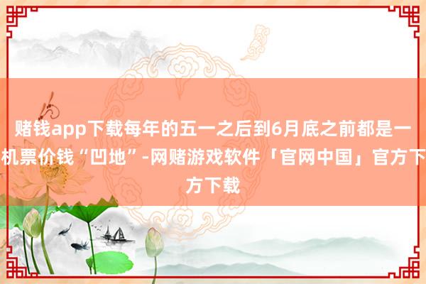 赌钱app下载每年的五一之后到6月底之前都是一个机票价钱“凹地”-网赌游戏软件「官网中国」官方下载