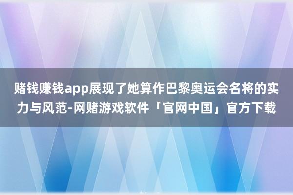 赌钱赚钱app展现了她算作巴黎奥运会名将的实力与风范-网赌游戏软件「官网中国」官方下载