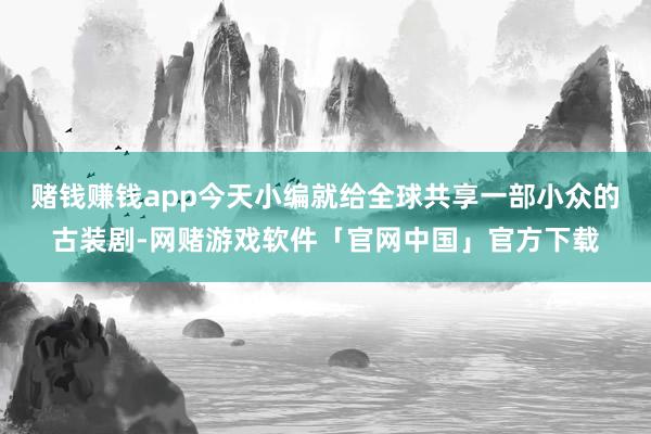 赌钱赚钱app今天小编就给全球共享一部小众的古装剧-网赌游戏软件「官网中国」官方下载