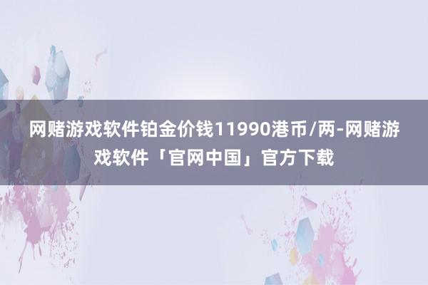网赌游戏软件铂金价钱11990港币/两-网赌游戏软件「官网中国」官方下载