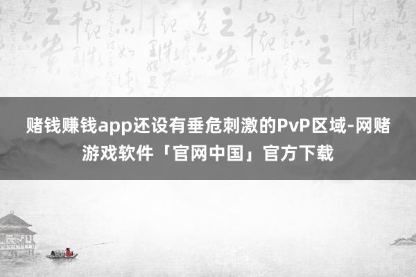 赌钱赚钱app还设有垂危刺激的PvP区域-网赌游戏软件「官网中国」官方下载