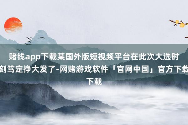 赌钱app下载某国外版短视频平台在此次大选时刻笃定挣大发了-网赌游戏软件「官网中国」官方下载