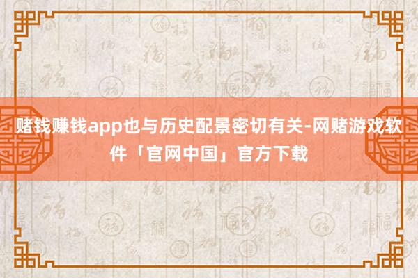 赌钱赚钱app也与历史配景密切有关-网赌游戏软件「官网中国」官方下载